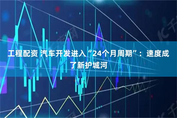 工程配资 汽车开发进入“24个月周期”：速度成了新护城河