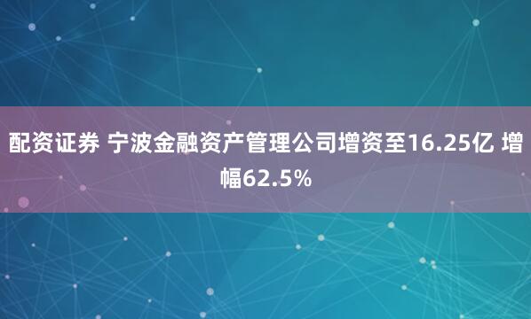 配资证券 宁波金融资产管理公司增资至16.25亿 增幅62.5%