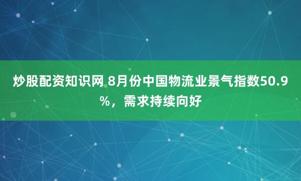 炒股配资知识网 8月份中国物流业景气指数50.9%，需求持续向好