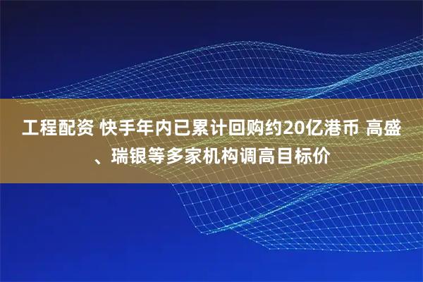 工程配资 快手年内已累计回购约20亿港币 高盛、瑞银等多家机构调高目标价