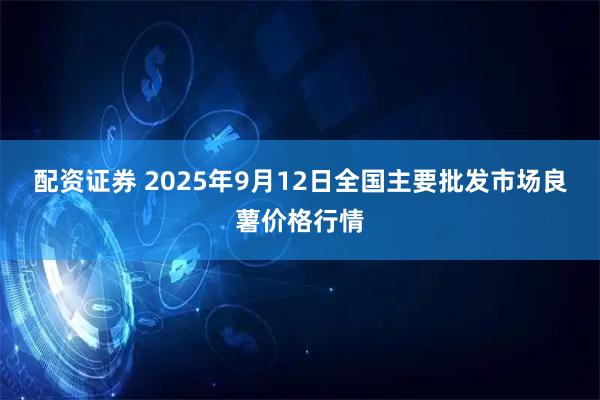配资证券 2025年9月12日全国主要批发市场良薯价格行情