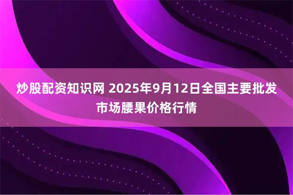 炒股配资知识网 2025年9月12日全国主要批发市场腰果价格行情