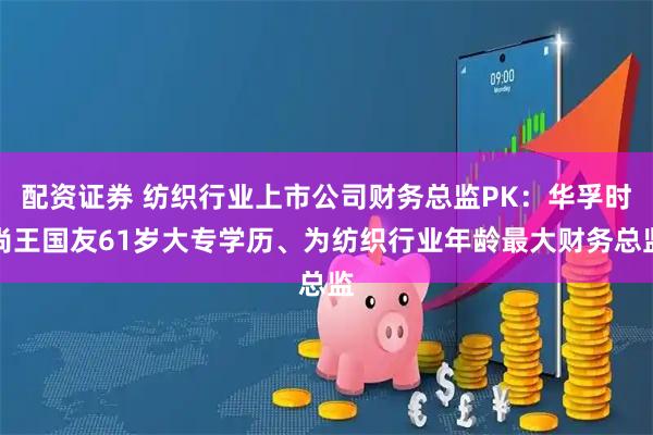 配资证券 纺织行业上市公司财务总监PK：华孚时尚王国友61岁大专学历、为纺织行业年龄最大财务总监