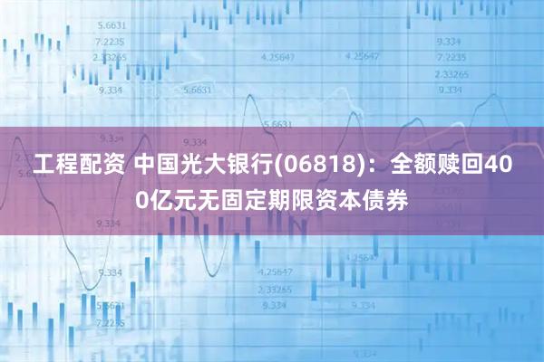 工程配资 中国光大银行(06818)：全额赎回400亿元无固定期限资本债券