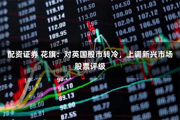 配资证券 花旗：对英国股市转冷，上调新兴市场股票评级