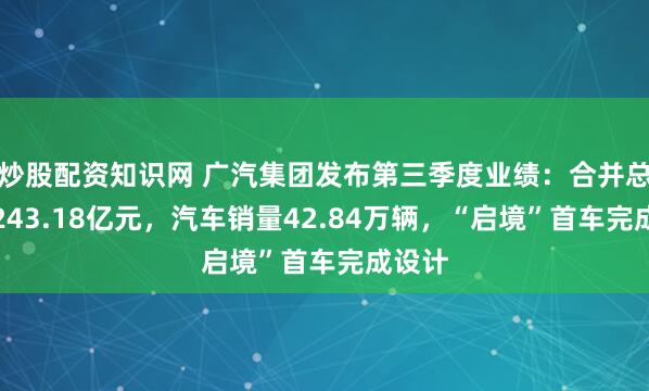 炒股配资知识网 广汽集团发布第三季度业绩：合并总营收243.18亿元，汽车销量42.84万辆，“启境”首车完成设计