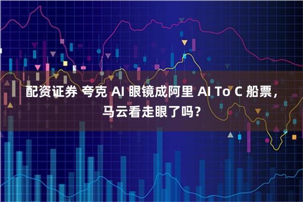 配资证券 夸克 AI 眼镜成阿里 AI To C 船票，马云看走眼了吗？