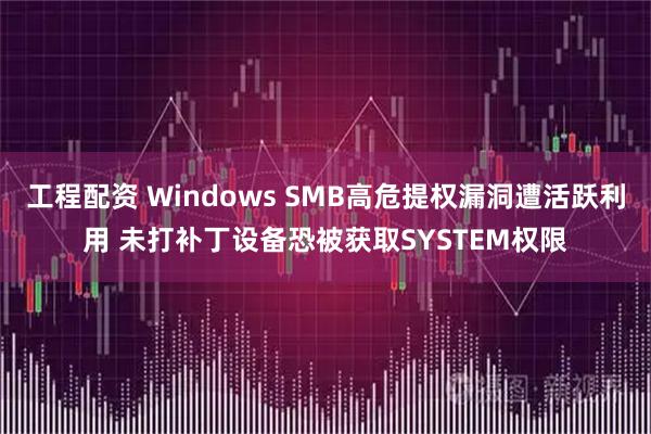 工程配资 Windows SMB高危提权漏洞遭活跃利用 未打补丁设备恐被获取SYSTEM权限