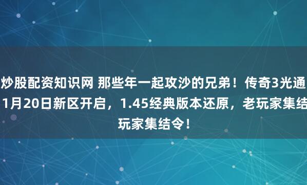 炒股配资知识网 那些年一起攻沙的兄弟！传奇3光通版11月20日新区开启，1.45经典版本还原，老玩家集结令！