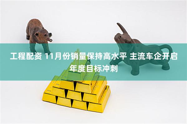 工程配资 11月份销量保持高水平 主流车企开启年度目标冲刺