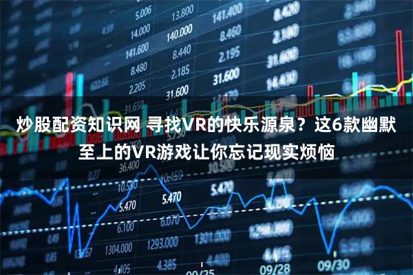 炒股配资知识网 寻找VR的快乐源泉？这6款幽默至上的VR游戏让你忘记现实烦恼