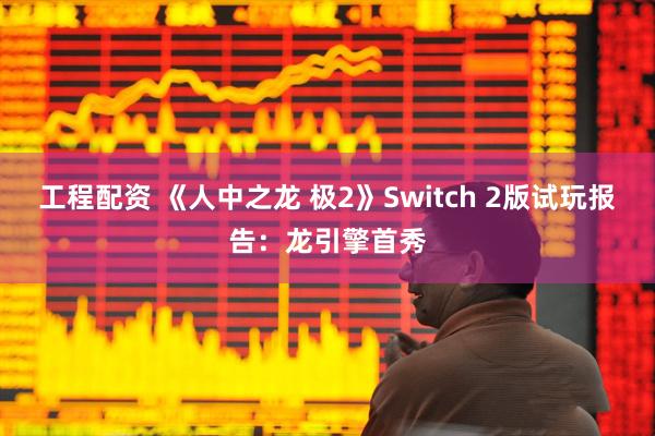 工程配资 《人中之龙 极2》Switch 2版试玩报告：龙引擎首秀