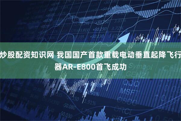 炒股配资知识网 我国国产首款重载电动垂直起降飞行器AR-E800首飞成功