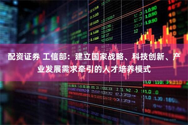 配资证券 工信部：建立国家战略、科技创新、产业发展需求牵引的人才培养模式