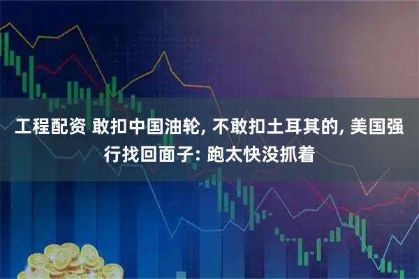 工程配资 敢扣中国油轮, 不敢扣土耳其的, 美国强行找回面子: 跑太快没抓着