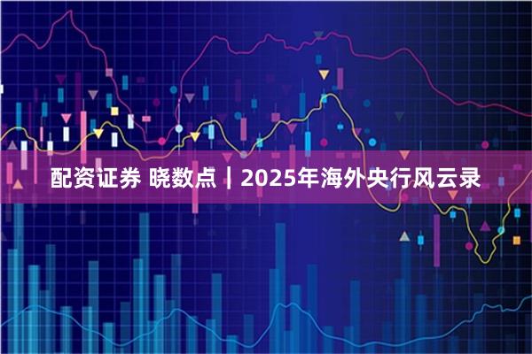 配资证券 晓数点｜2025年海外央行风云录