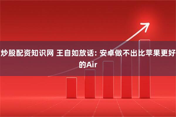 炒股配资知识网 王自如放话: 安卓做不出比苹果更好的Air