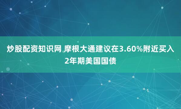 炒股配资知识网 摩根大通建议在3.60%附近买入2年期美国国债