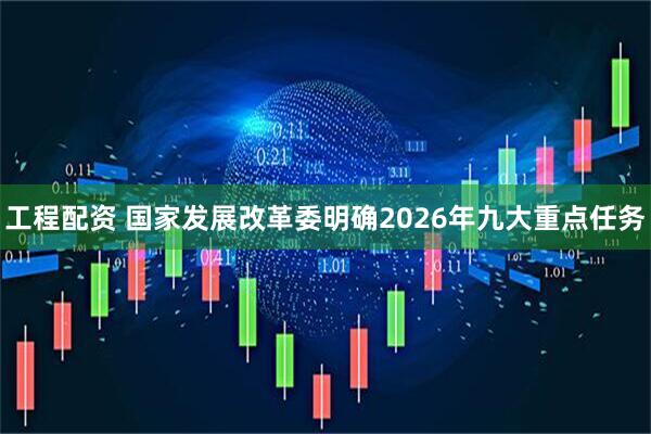 工程配资 国家发展改革委明确2026年九大重点任务