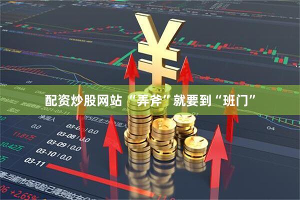 配资炒股网站 “弄斧”就要到“班门”
