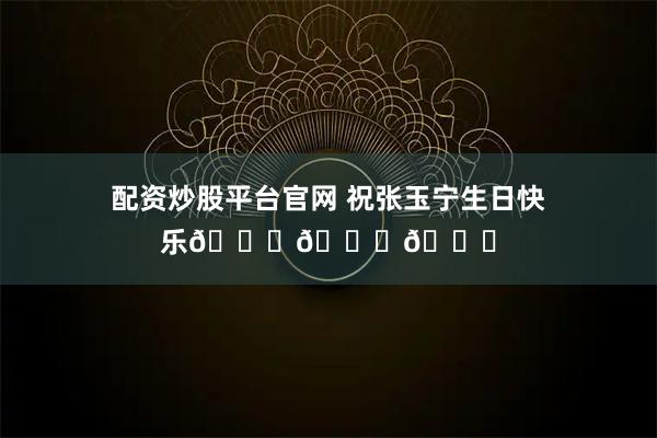 配资炒股平台官网 祝张玉宁生日快乐🎂🎂🎂