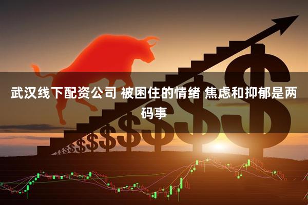 武汉线下配资公司 被困住的情绪 焦虑和抑郁是两码事