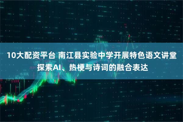 10大配资平台 南江县实验中学开展特色语文讲堂 探索AI、热梗与诗词的融合表达