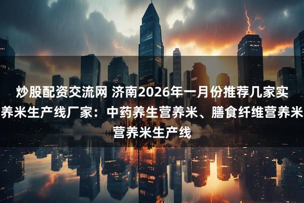 炒股配资交流网 济南2026年一月份推荐几家实力派营养米生产线厂家：中药养生营养米、膳食纤维营养米生产线