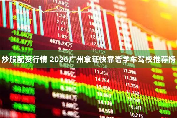 炒股配资行情 2026广州拿证快靠谱学车驾校推荐榜