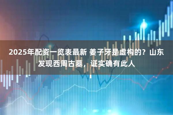 2025年配资一览表最新 姜子牙是虚构的？山东发现西周古墓，证实确有此人