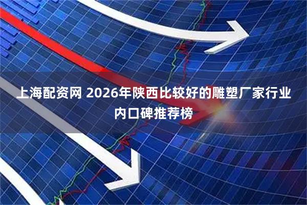 上海配资网 2026年陕西比较好的雕塑厂家行业内口碑推荐榜
