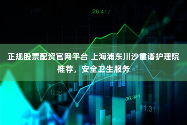 正规股票配资官网平台 上海浦东川沙靠谱护理院推荐，安全卫生服务