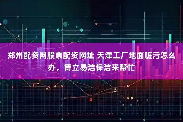 郑州配资网股票配资网址 天津工厂地面脏污怎么办，博立易洁保洁来帮忙