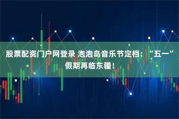 股票配资门户网登录 泡泡岛音乐节定档:“五一”假期再临东疆!