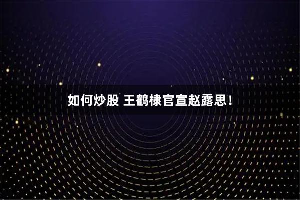 如何炒股 王鹤棣官宣赵露思！