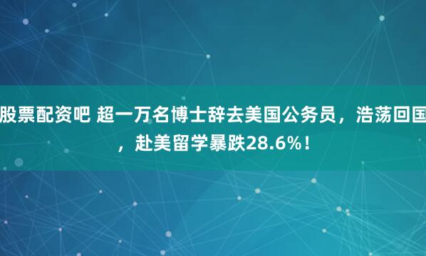 股票配资吧 超一万名博士辞去美国公务员，浩荡回国，赴美留学暴跌28.6%！
