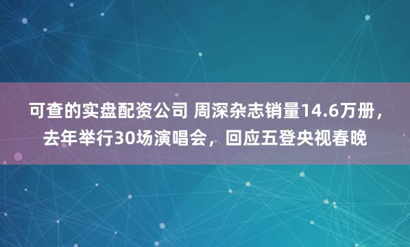 可查的实盘配资公司 周深杂志销量14.6万册，去年举行30场演唱会，回应五登央视春晚