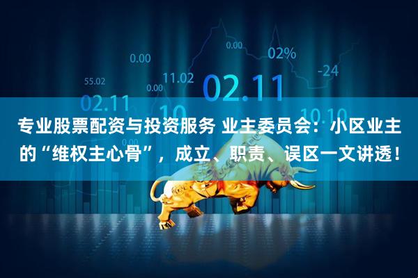 专业股票配资与投资服务 业主委员会：小区业主的“维权主心骨”，成立、职责、误区一文讲透！