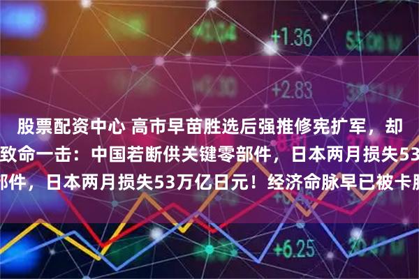股票配资中心 高市早苗胜选后强推修宪扩军,却遭反对党议员山本太郎致命一击:中国若断供关键零部件,日本两月损失53万亿日元!经济命脉早已被卡脖子