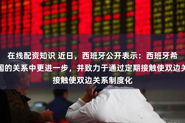 在线配资知识 近日，西班牙公开表示：西班牙希望在与中国的关系中更进一步，并致力于通过定期接触使双边关系制度化