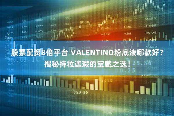 股票配资8倍平台 VALENTINO粉底液哪款好?揭秘持妆遮瑕的宝藏之选!