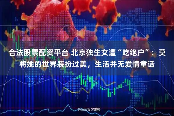 合法股票配资平台 北京独生女遭“吃绝户”：莫将她的世界装扮过美，生活并无爱情童话