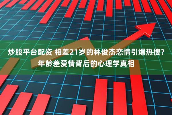 炒股平台配资 相差21岁的林俊杰恋情引爆热搜？年龄差爱情背后的心理学真相