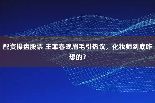 配资操盘股票 王菲春晚眉毛引热议，化妆师到底咋想的？
