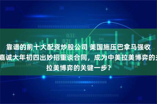 靠谱的前十大配资炒股公司 美国施压巴拿马强收港口，李嘉诚大年初四出妙招重谈合同，成为中美拉美博弈的关键一步？