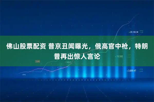 佛山股票配资 普京丑闻曝光，俄高官中枪，特朗普再出惊人言论