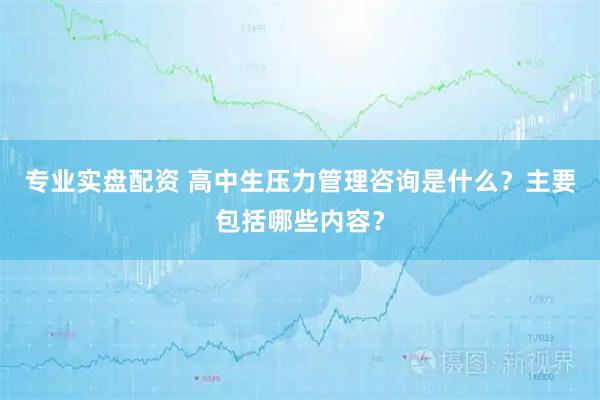 专业实盘配资 高中生压力管理咨询是什么？主要包括哪些内容？