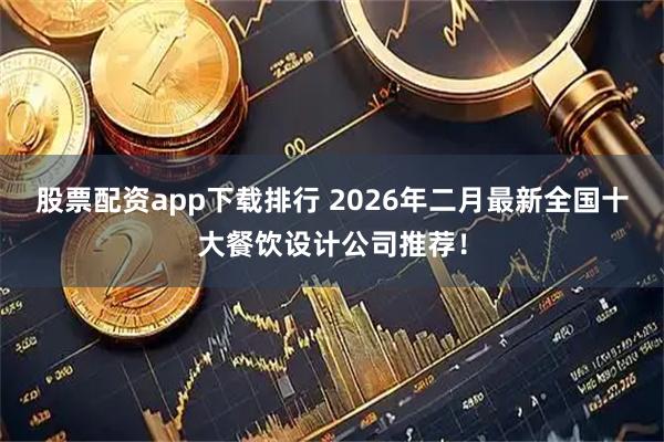 股票配资app下载排行 2026年二月最新全国十大餐饮设计公司推荐！