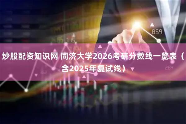 炒股配资知识网 同济大学2026考研分数线一览表（含2025年复试线）