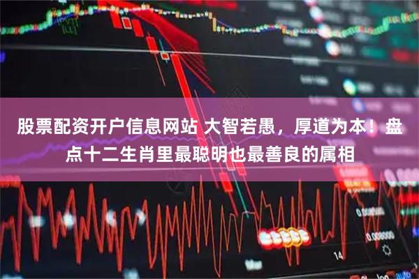 股票配资开户信息网站 大智若愚，厚道为本！盘点十二生肖里最聪明也最善良的属相